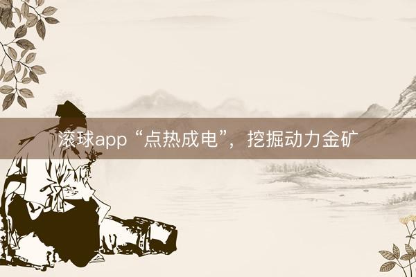 滚球app “点热成电”，挖掘动力金矿