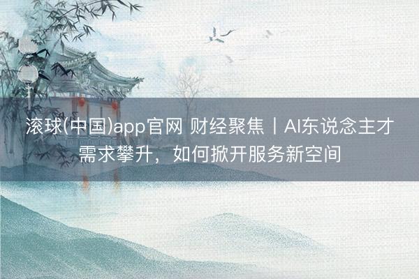 滚球(中国)app官网 财经聚焦丨AI东说念主才需求攀升，如何掀开服务新空间
