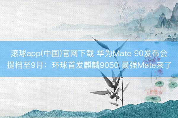 滚球app(中国)官网下载 华为Mate 90发布会提档至9月：环球首发麒麟9050 最强Mate来了