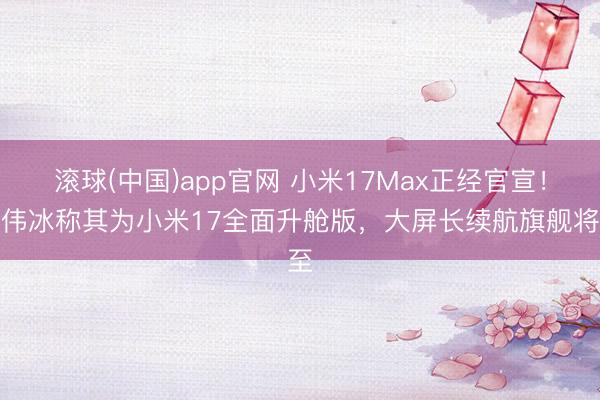 滚球(中国)app官网 小米17Max正经官宣！卢伟冰称其为小米17全面升舱版，大屏长续航旗舰将至