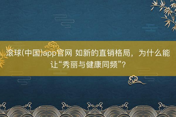 滚球(中国)app官网 如新的直销格局，为什么能让“秀丽与健康同频”？