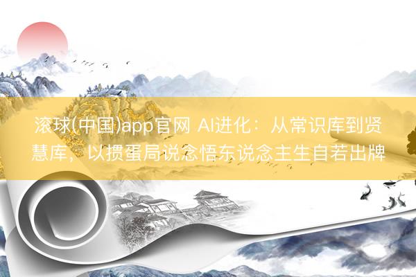 滚球(中国)app官网 AI进化：从常识库到贤慧库，以掼蛋局说念悟东说念主生自若出牌