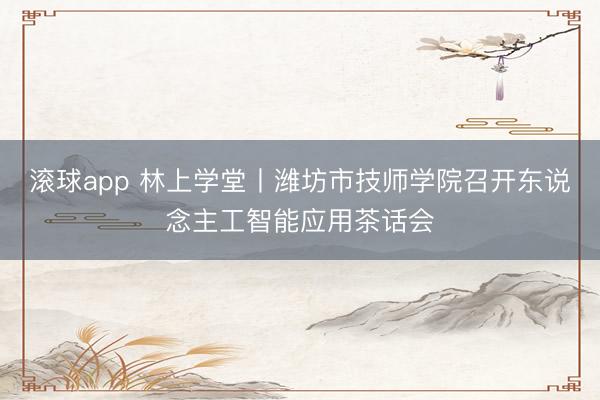 滚球app 林上学堂丨潍坊市技师学院召开东说念主工智能应用茶话会