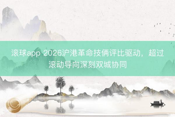 滚球app 2026沪港革命技俩评比驱动，超过滚动导向深刻双城协同