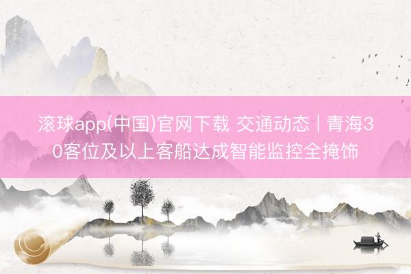 滚球app(中国)官网下载 交通动态 | 青海30客位及以上客船达成智能监控全掩饰