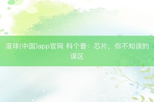 滚球(中国)app官网 科个普：芯片，你不知谈的误区