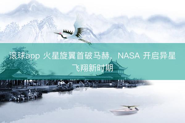 滚球app 火星旋翼首破马赫，NASA 开启异星飞翔新时期