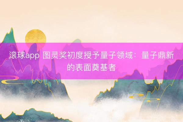 滚球app 图灵奖初度授予量子领域：量子鼎新的表面奠基者