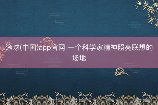 滚球(中国)app官网 一个科学家精神照亮联想的场地