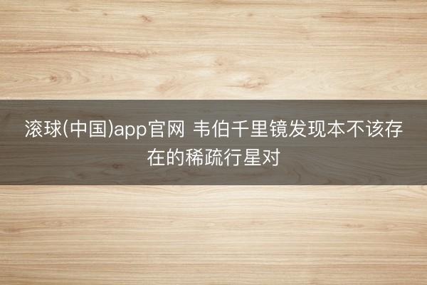 滚球(中国)app官网 韦伯千里镜发现本不该存在的稀疏行星对