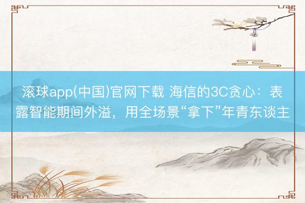 滚球app(中国)官网下载 海信的3C贪心：表露智能期间外溢，用全场景“拿下”年青东谈主