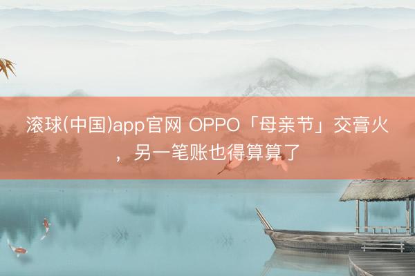 滚球(中国)app官网 OPPO「母亲节」交膏火，另一笔账也得算算了