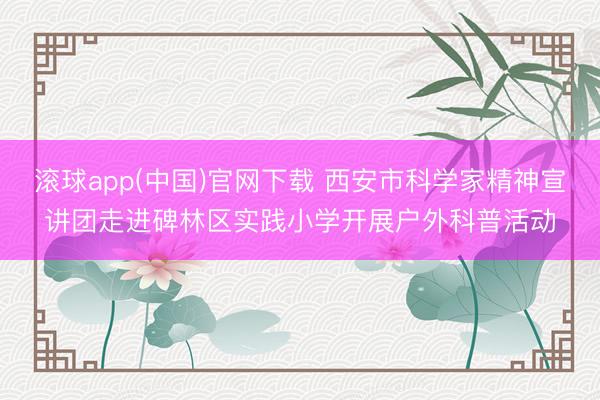 滚球app(中国)官网下载 西安市科学家精神宣讲团走进碑林区实践小学开展户外科普活动