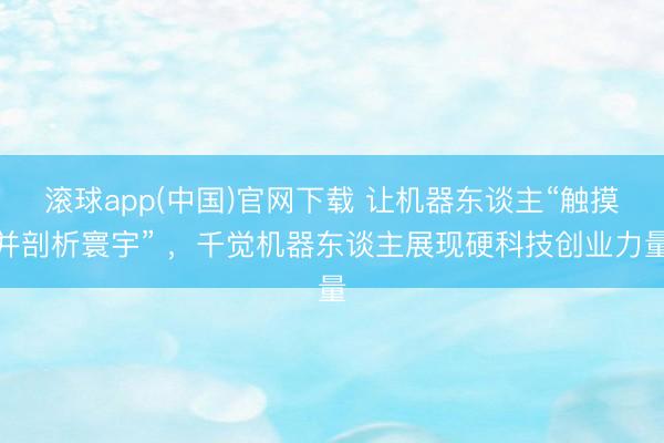 滚球app(中国)官网下载 让机器东谈主“触摸并剖析寰宇” ，千觉机器东谈主展现硬科技创业力量