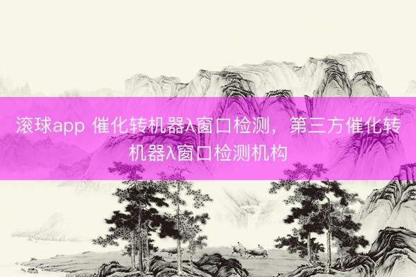 滚球app 催化转机器λ窗口检测，第三方催化转机器λ窗口检测机构