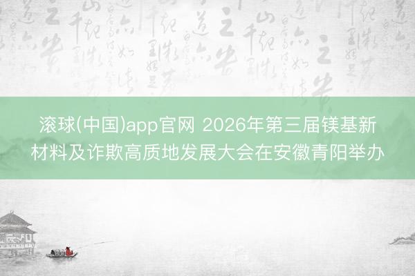 滚球(中国)app官网 2026年第三届镁基新材料及诈欺高质地发展大会在安徽青阳举办