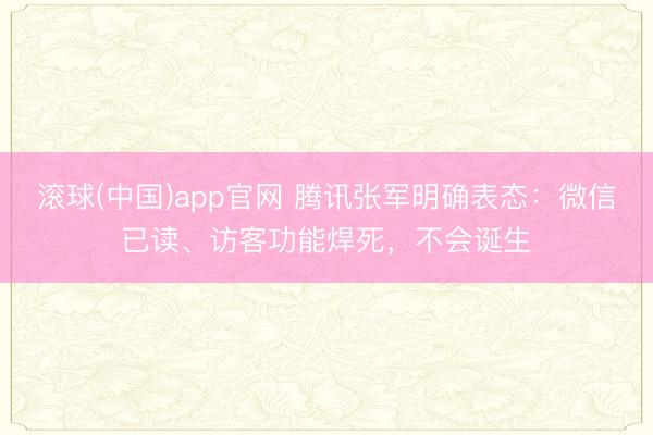 滚球(中国)app官网 腾讯张军明确表态：微信已读、访客功能焊死，不会诞生
