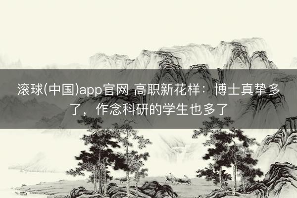滚球(中国)app官网 高职新花样：博士真挚多了，作念科研的学生也多了