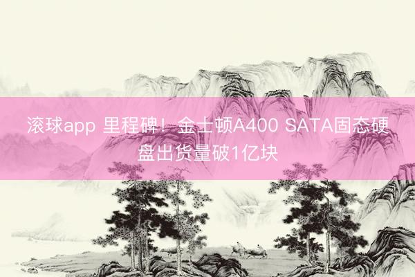 滚球app 里程碑!金士顿A400 SATA固态硬盘出货量破1亿块