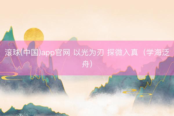 滚球(中国)app官网 以光为刃 探微入真（学海泛舟）