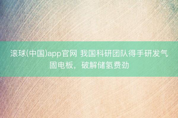 滚球(中国)app官网 我国科研团队得手研发气固电板，破解储氢费劲