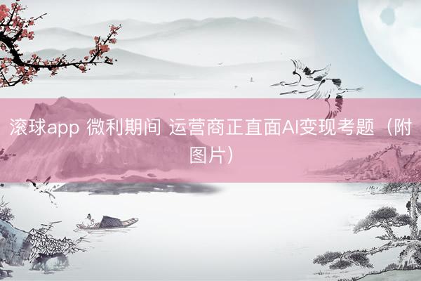 滚球app 微利期间 运营商正直面AI变现考题（附图片）