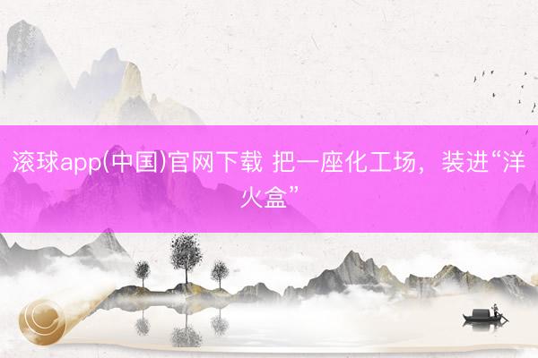 滚球app(中国)官网下载 把一座化工场,装进“洋火盒”