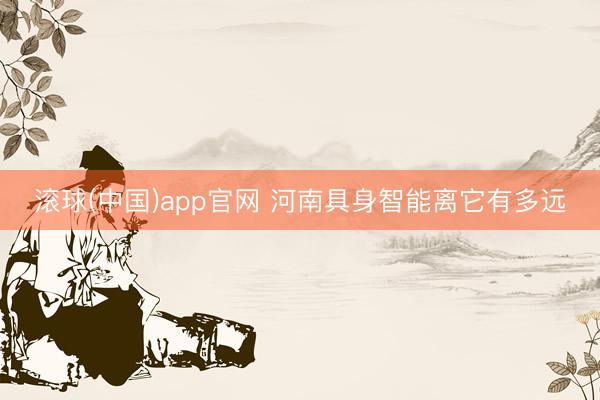滚球(中国)app官网 河南具身智能离它有多远