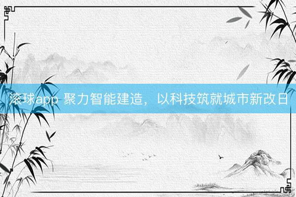 滚球app 聚力智能建造，以科技筑就城市新改日
