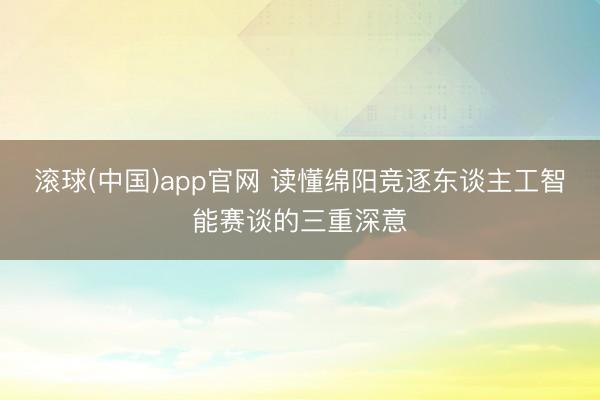 滚球(中国)app官网 读懂绵阳竞逐东谈主工智能赛谈的三重深意