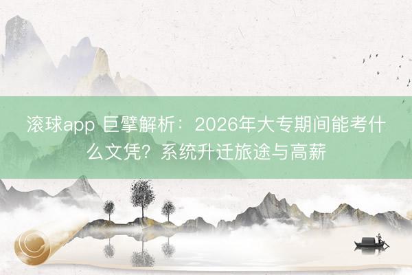 滚球app 巨擘解析：2026年大专期间能考什么文凭？系统升迁旅途与高薪