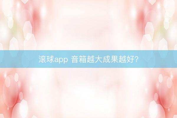 滚球app 音箱越大成果越好？