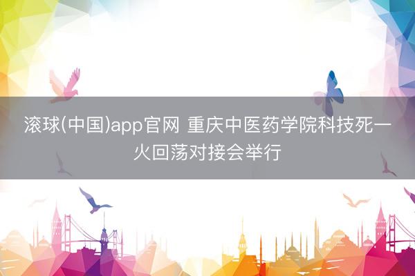 滚球(中国)app官网 重庆中医药学院科技死一火回荡对接会举行