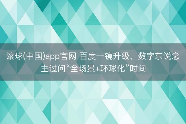 滚球(中国)app官网 百度一镜升级，数字东说念主过问“全场景+环球化”时间