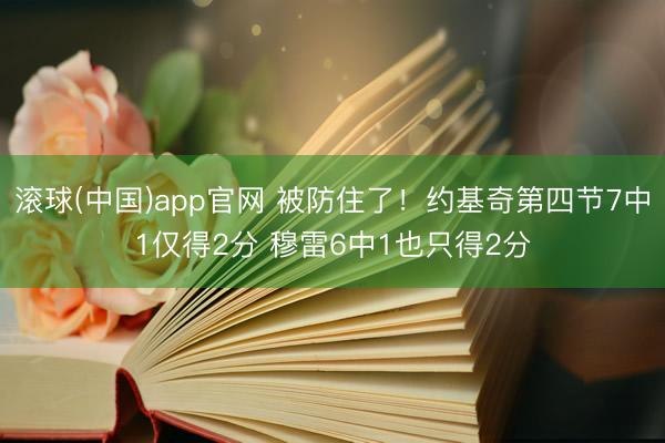 滚球(中国)app官网 被防住了！约基奇第四节7中1仅得2分 穆雷6中1也只得2分