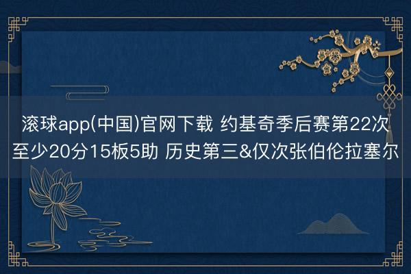 滚球app(中国)官网下载 约基奇季后赛第22次至少20分15板5助 历史第三&仅次张伯伦拉塞尔