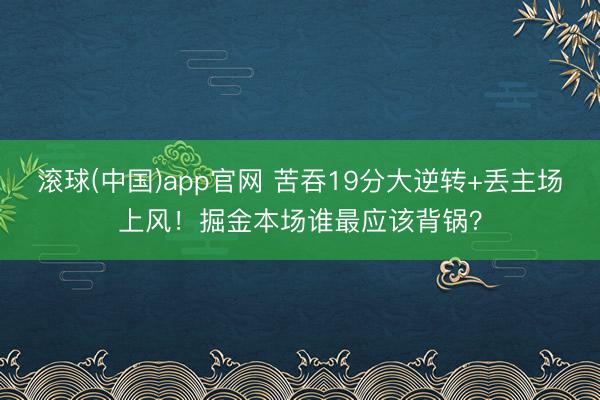 滚球(中国)app官网 苦吞19分大逆转+丢主场上风！掘金本场谁最应该背锅？