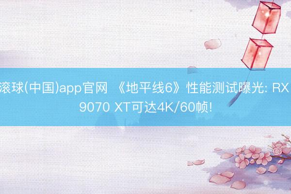 滚球(中国)app官网 《地平线6》性能测试曝光: RX 9070 XT可达4K/60帧!