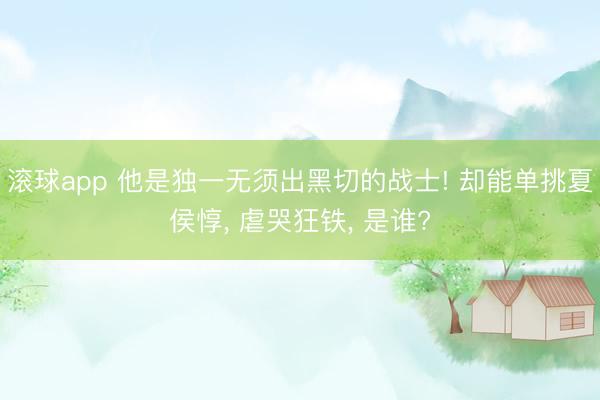 滚球app 他是独一无须出黑切的战士! 却能单挑夏侯惇， 虐哭狂铁， 是谁?