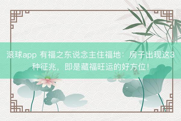 滚球app 有福之东说念主住福地：房子出现这3种征兆，即是藏福旺运的好方位！