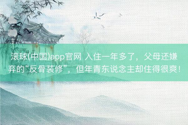 滚球(中国)app官网 入住一年多了,父母还嫌弃的“反骨装修”,但年青东说念主却住得很爽!