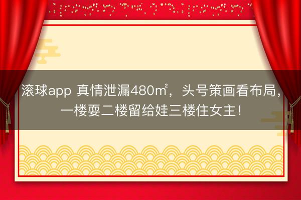 滚球app 真情泄漏480㎡，头号策画看布局，一楼耍二楼留给娃三楼住女主！