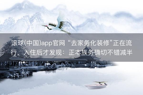 滚球(中国)app官网 “去家务化装修”正在流行，入住后才发现：正本族务确切不错减半