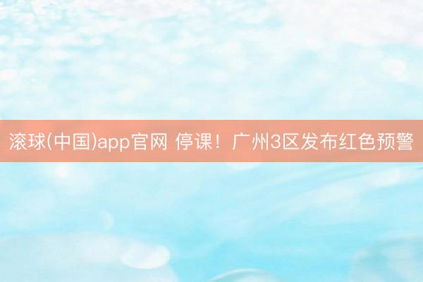 滚球(中国)app官网 停课！广州3区发布红色预警