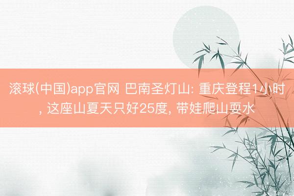 滚球(中国)app官网 巴南圣灯山: 重庆登程1小时， 这座山夏天只好25度， 带娃爬山耍水