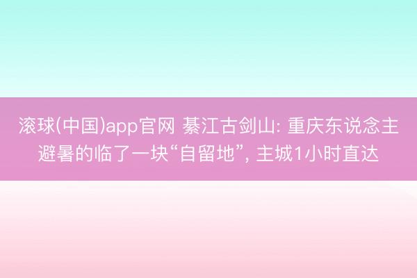 滚球(中国)app官网 綦江古剑山: 重庆东说念主避暑的临了一块“自留地”， 主城1小时直达