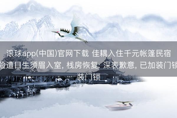 滚球app(中国)官网下载 佳耦入住千元帐篷民宿险遭目生须眉入室, 栈房恢复: 深表歉意, 已加装门锁