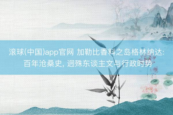 滚球(中国)app官网 加勒比香料之岛格林纳达: 百年沧桑史， 迥殊东谈主文与行政时势