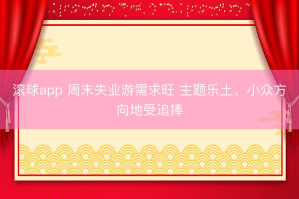 滚球app 周末失业游需求旺 主题乐土、小众方向地受追捧