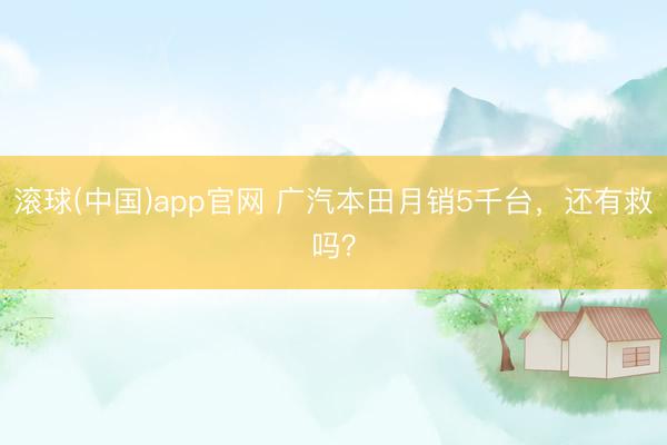 滚球(中国)app官网 广汽本田月销5千台，还有救吗？